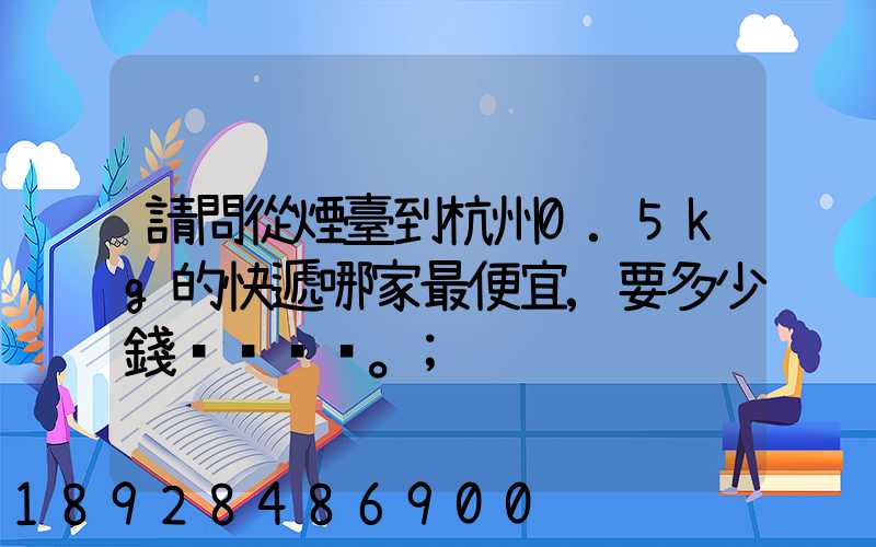 請問從煙臺到杭州0.5kg的快遞哪家最便宜,要多少錢。